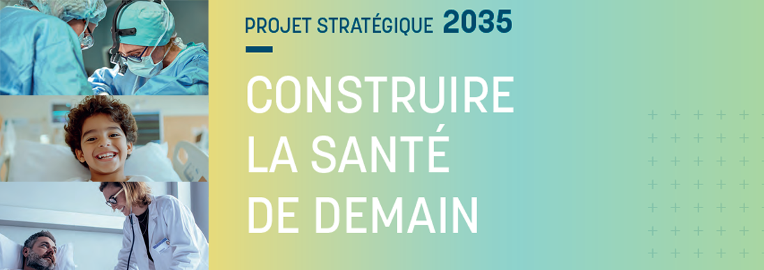 Projet stratégique 2035 : construire la santé de demain (avec 3 visuels : enfangt qui sourit, 2 chirurgiens au bloc opératoire et 1 médecin auprès d'un patient en chambre)